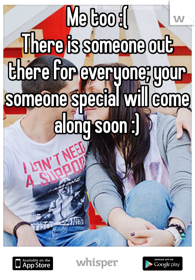 Me too :( 
There is someone out there for everyone; your someone special will come along soon :) 