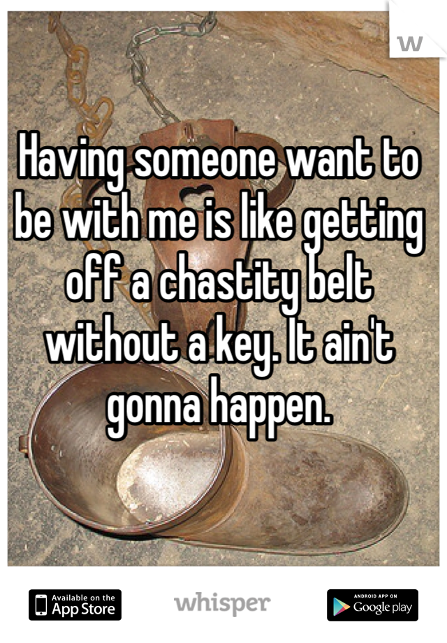 Having someone want to be with me is like getting off a chastity belt without a key. It ain't gonna happen. 