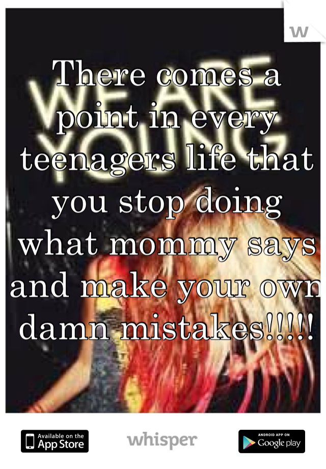 There comes a point in every teenagers life that you stop doing what mommy says and make your own damn mistakes!!!!! 
