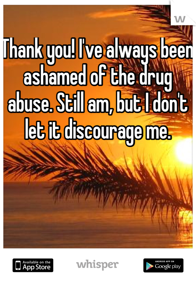 Thank you! I've always been ashamed of the drug abuse. Still am, but I don't let it discourage me. 