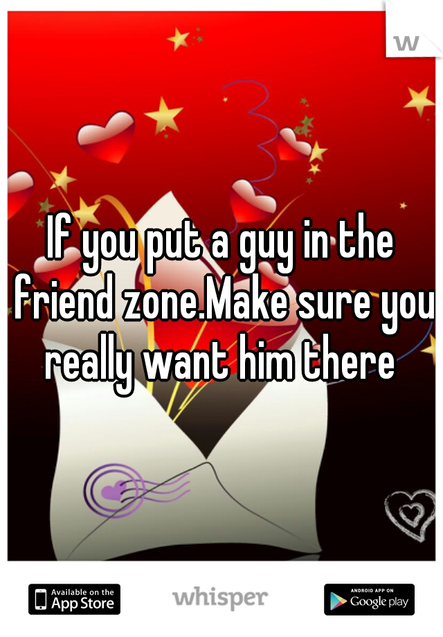If you put a guy in the friend zone.Make sure you really want him there 