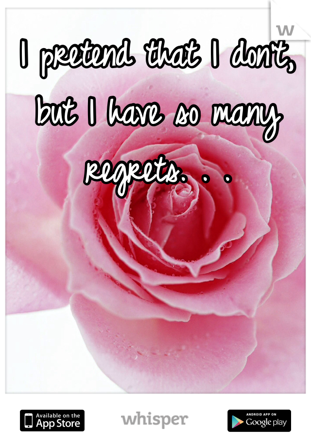 I pretend that I don't, but I have so many regrets. . .