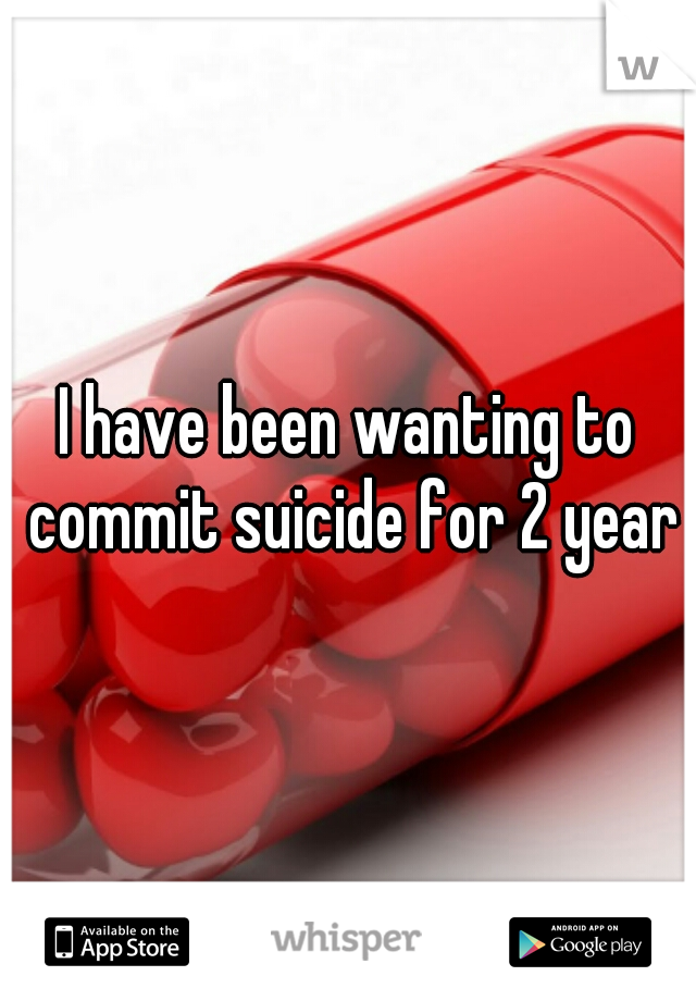 I have been wanting to commit suicide for 2 years