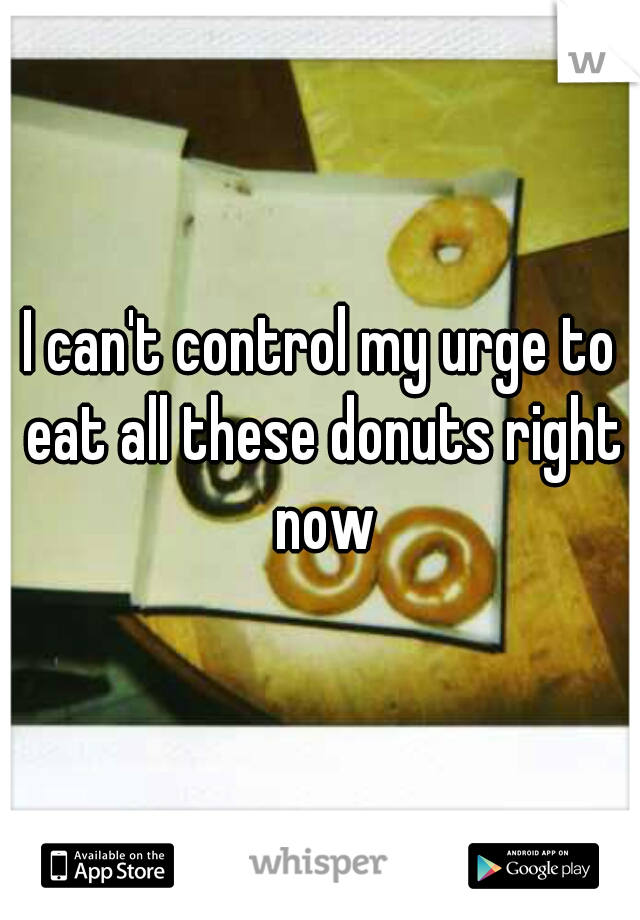I can't control my urge to eat all these donuts right now
