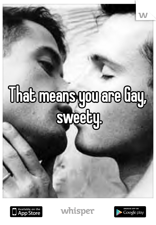 That means you are Gay, sweety.