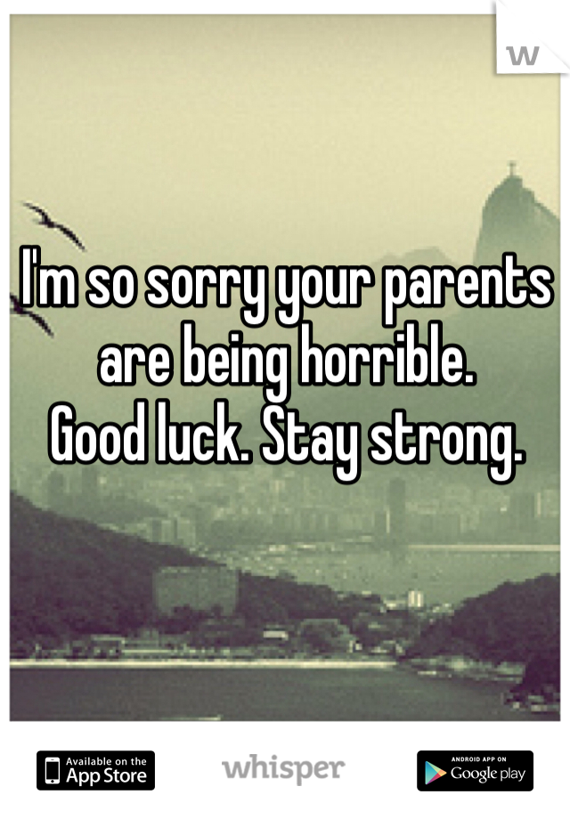 I'm so sorry your parents
are being horrible.
Good luck. Stay strong.