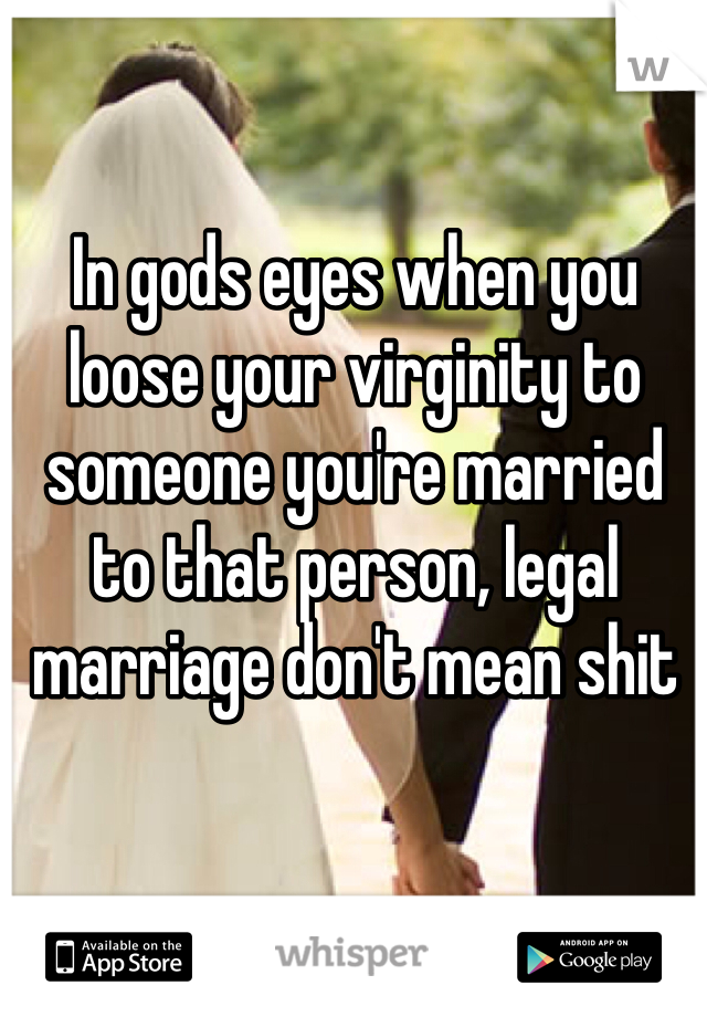 In gods eyes when you loose your virginity to someone you're married to that person, legal marriage don't mean shit