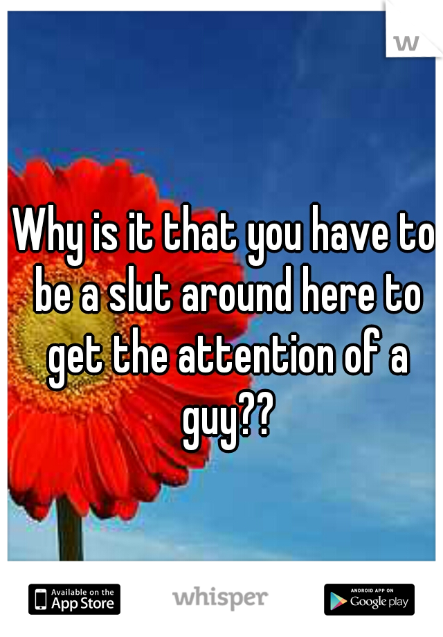Why is it that you have to be a slut around here to get the attention of a guy??