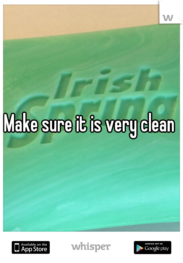 Make sure it is very clean 