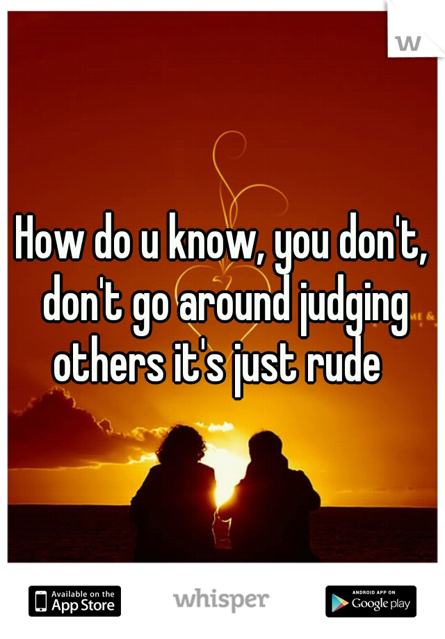 How do u know, you don't, don't go around judging others it's just rude  