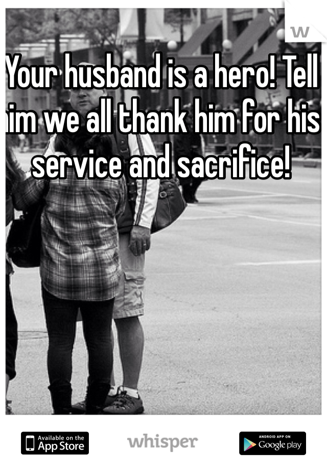 Your husband is a hero! Tell him we all thank him for his service and sacrifice! 