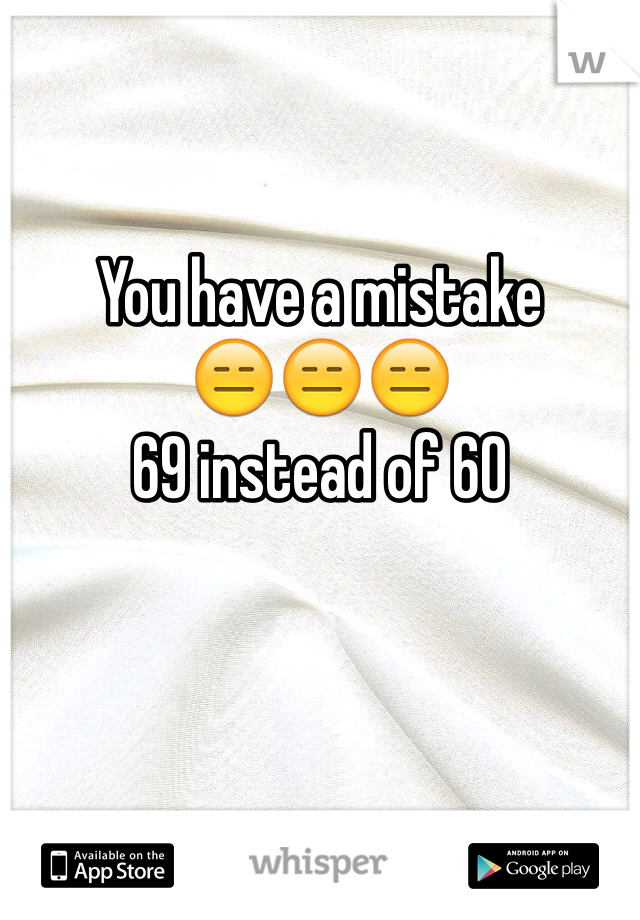 You have a mistake
😑😑😑
69 instead of 60