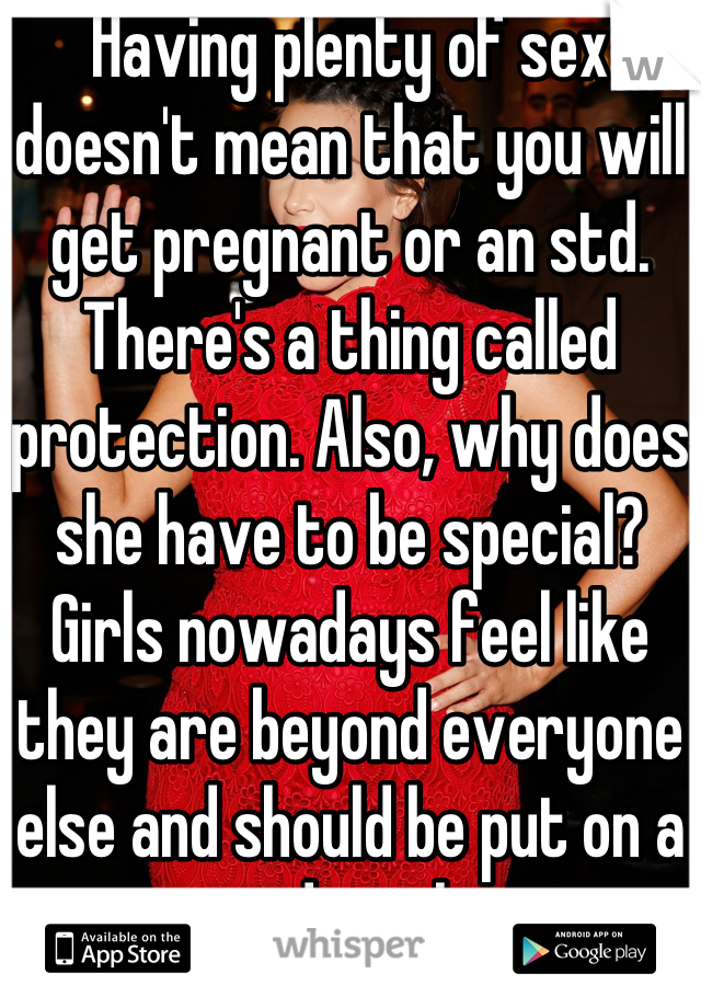 Having plenty of sex doesn't mean that you will get pregnant or an std. There's a thing called protection. Also, why does she have to be special? Girls nowadays feel like they are beyond everyone else and should be put on a pedestal. 