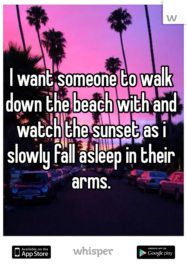 I want someone to walk down the beach with and watch the sunset as i slowly fall asleep in their arms. 