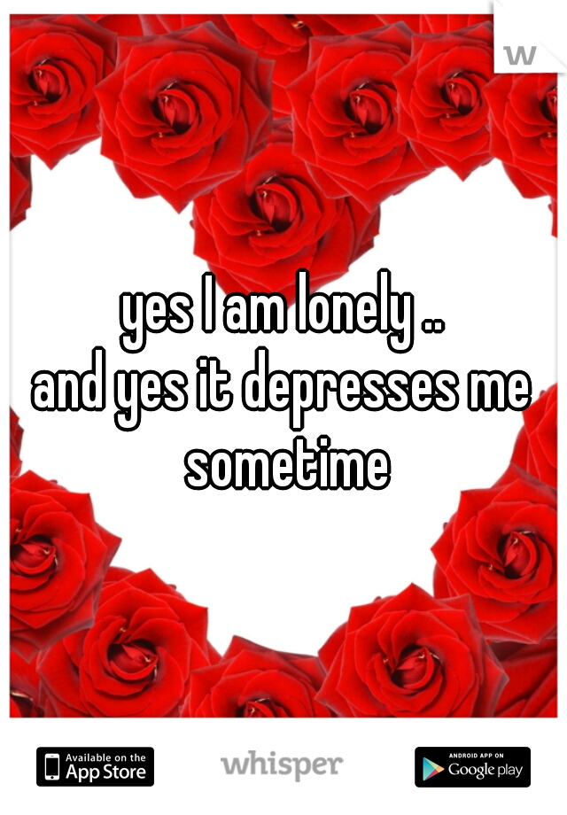yes I am lonely ..
and yes it depresses me sometime