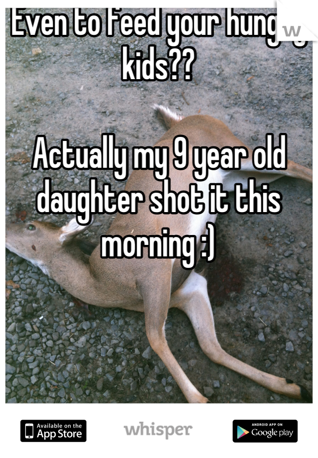 Even to feed your hungry kids??

Actually my 9 year old daughter shot it this morning :)