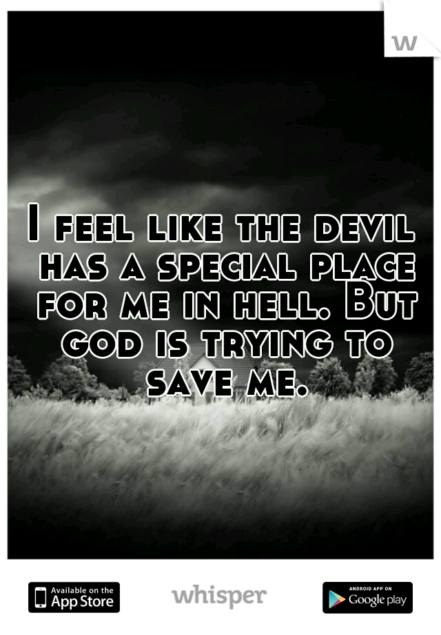 I feel like the devil has a special place for me in hell. But god is trying to save me.