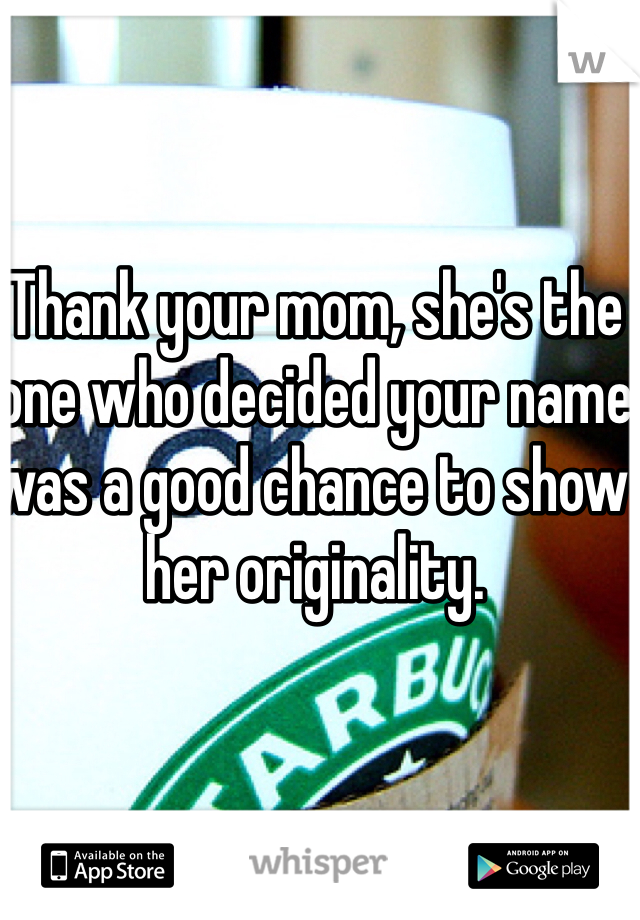 Thank your mom, she's the one who decided your name was a good chance to show her originality.