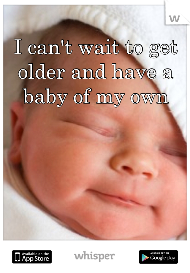 I can't wait to get older and have a baby of my own 
