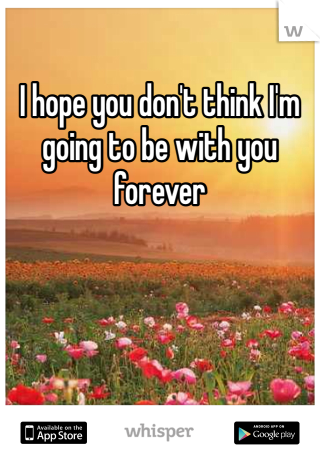I hope you don't think I'm going to be with you forever 