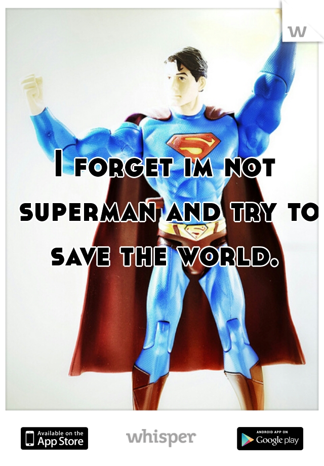 I forget im not superman and try to save the world. 