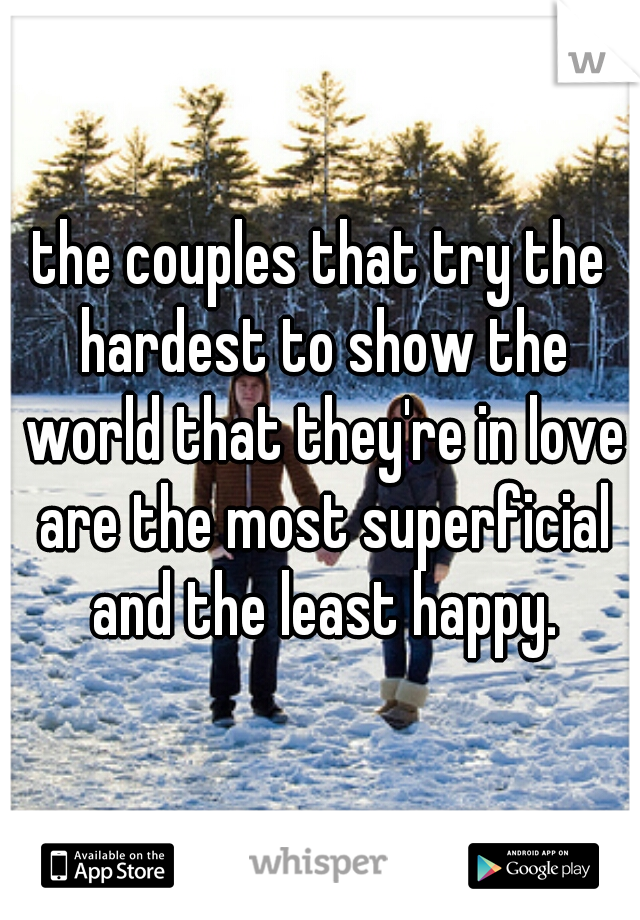 the couples that try the hardest to show the world that they're in love are the most superficial and the least happy.
