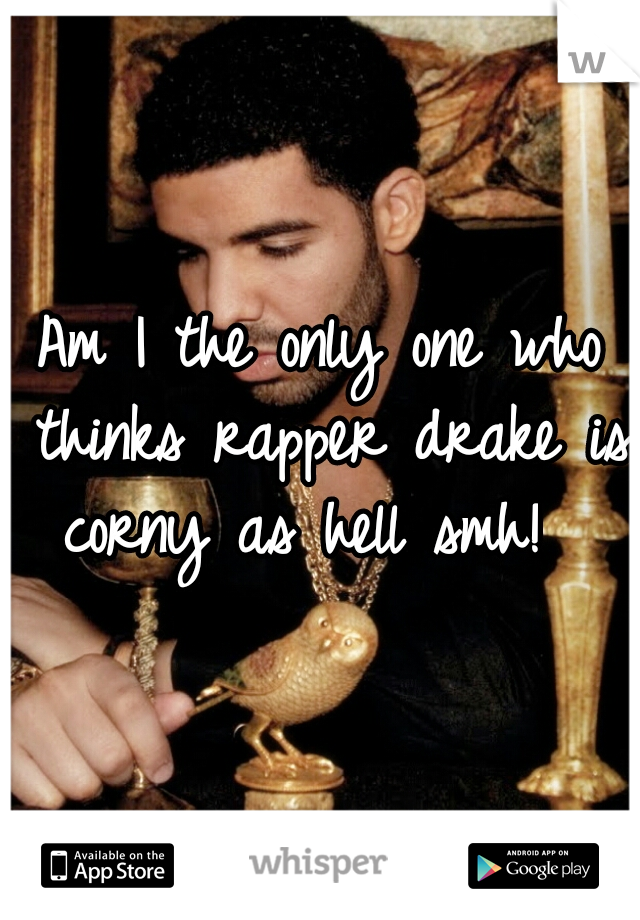 Am I the only one who thinks rapper drake is corny as hell smh!  
