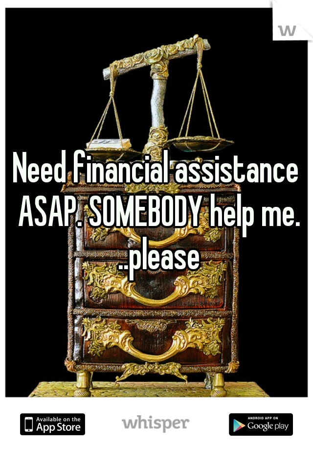 Need financial assistance ASAP. SOMEBODY help me. ..please