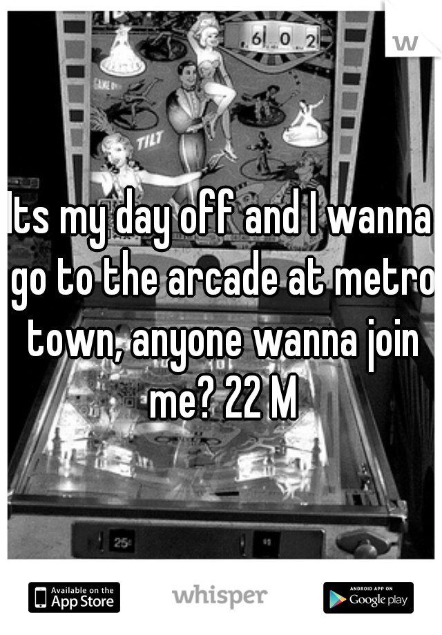 Its my day off and I wanna go to the arcade at metro town, anyone wanna join me? 22 M