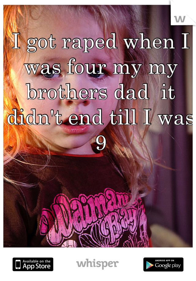 I got raped when I was four my my brothers dad  it didn't end till I was 9 