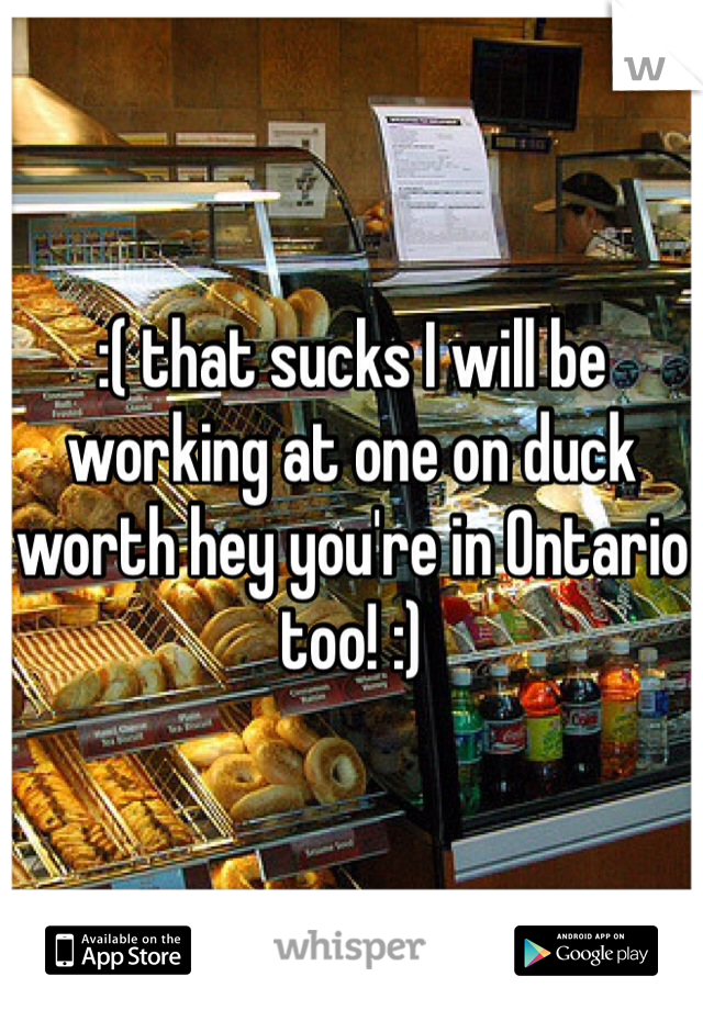 :( that sucks I will be working at one on duck worth hey you're in Ontario too! :) 