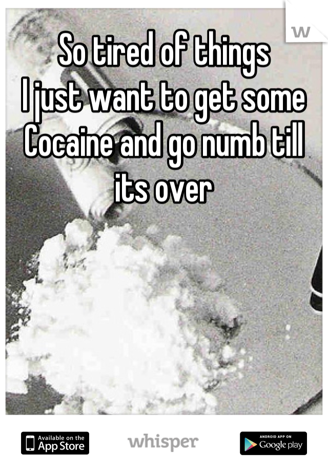 So tired of things
I just want to get some
Cocaine and go numb till its over