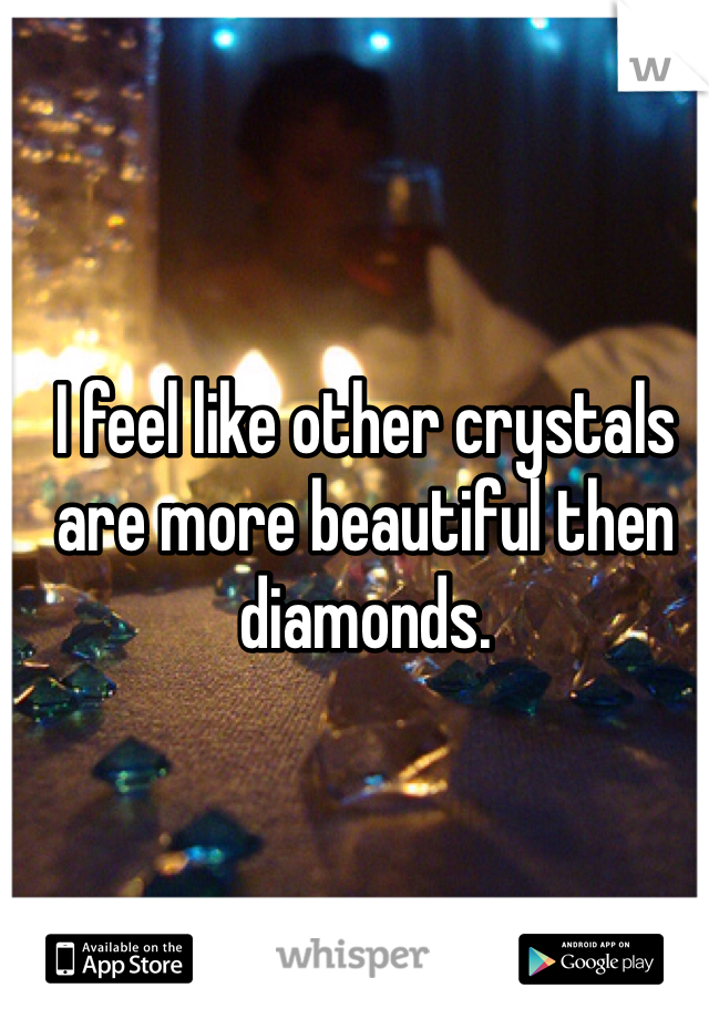 I feel like other crystals are more beautiful then diamonds.