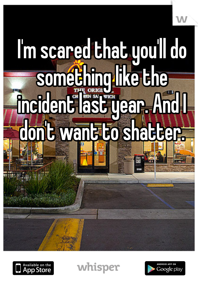 I'm scared that you'll do something like the incident last year. And I don't want to shatter. 