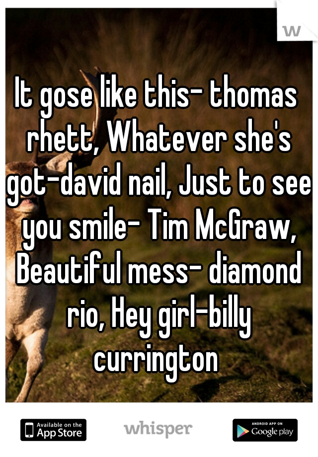 It gose like this- thomas rhett, Whatever she's got-david nail, Just to see you smile- Tim McGraw, Beautiful mess- diamond rio, Hey girl-billy currington 