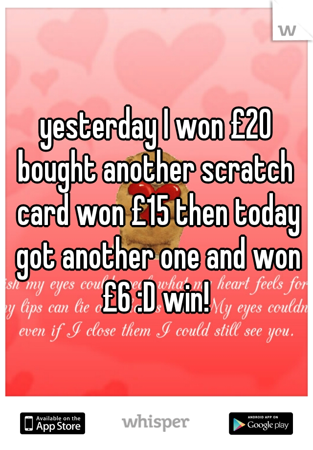 yesterday I won £20 bought another scratch  card won £15 then today got another one and won £6 :D win! 