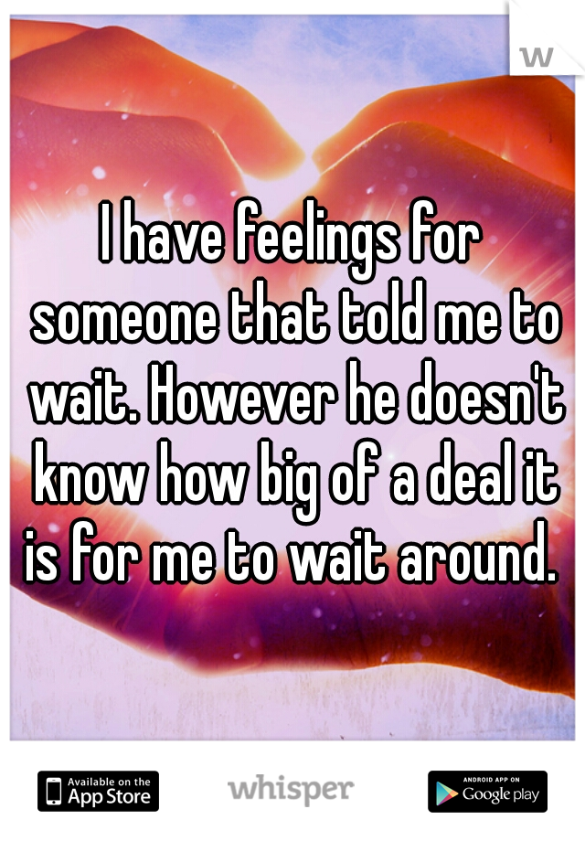I have feelings for someone that told me to wait. However he doesn't know how big of a deal it is for me to wait around. 