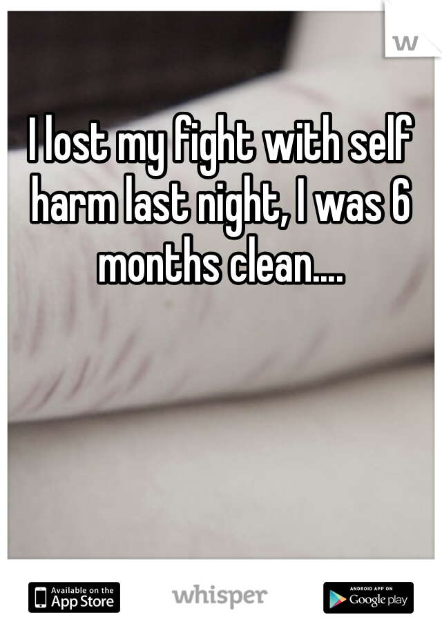 I lost my fight with self harm last night, I was 6 months clean....