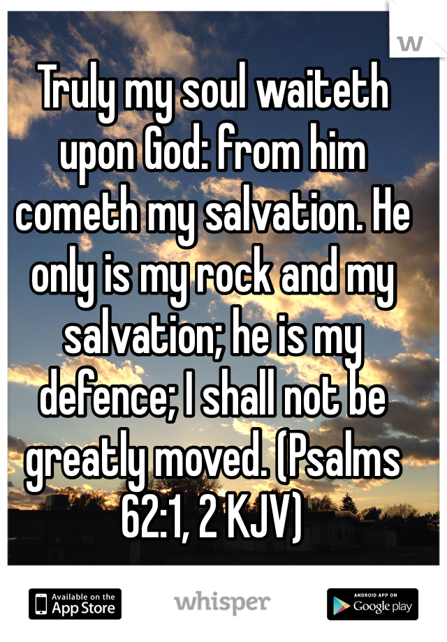 Truly my soul waiteth upon God: from him cometh my salvation. He only is my rock and my salvation; he is my defence; I shall not be greatly moved. (Psalms 62:1, 2 KJV)