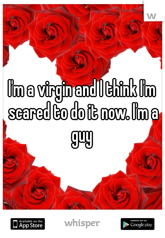 I'm a virgin and I think I'm scared to do it now. I'm a guy 
