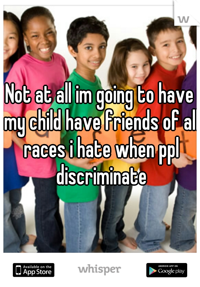 Not at all im going to have my child have friends of all races i hate when ppl discriminate
