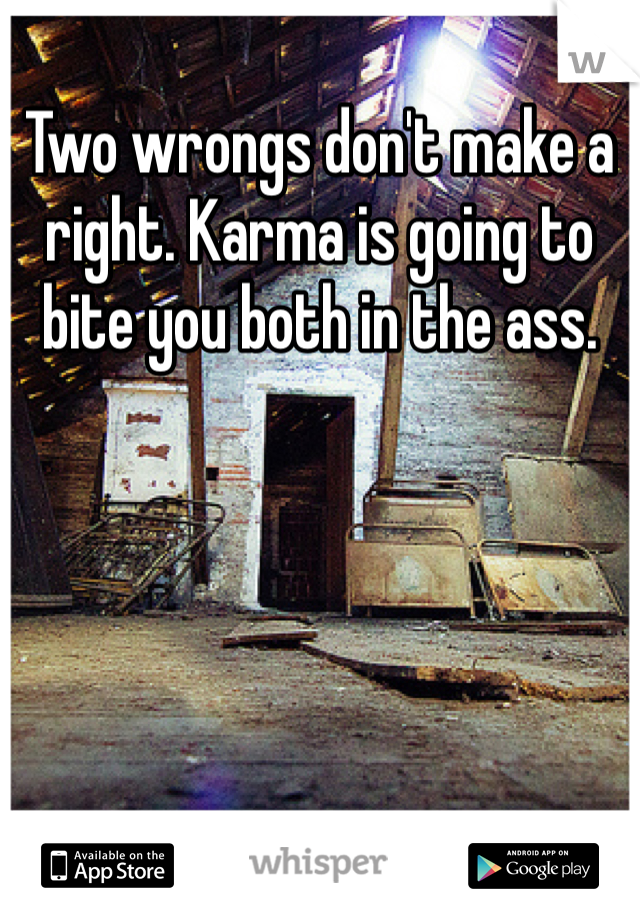Two wrongs don't make a right. Karma is going to bite you both in the ass. 