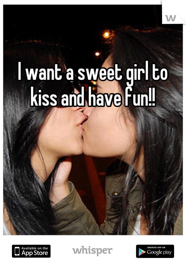 I want a sweet girl to kiss and have fun!!