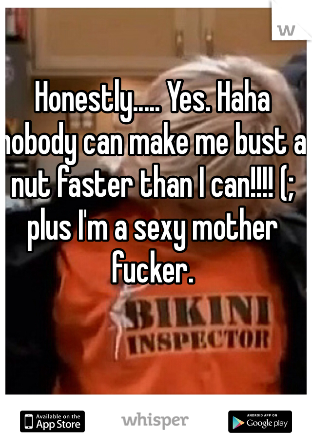 Honestly..... Yes. Haha nobody can make me bust a nut faster than I can!!!! (; plus I'm a sexy mother fucker. 