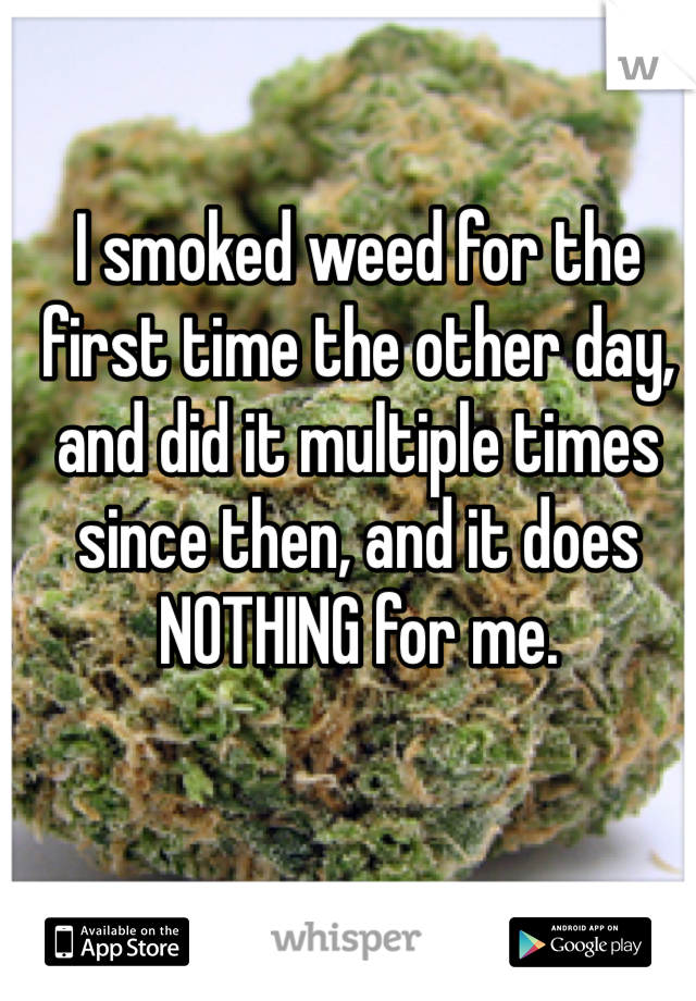 I smoked weed for the first time the other day, and did it multiple times since then, and it does NOTHING for me.