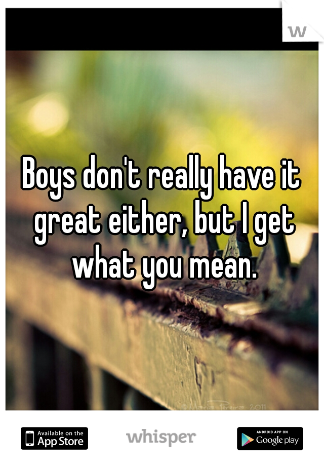 Boys don't really have it great either, but I get what you mean.