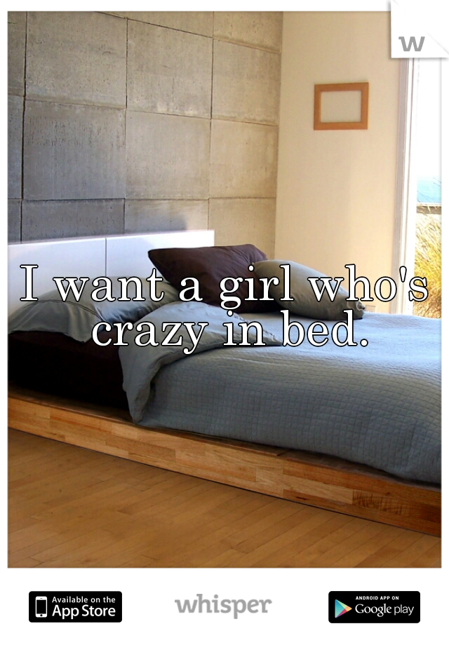 I want a girl who's crazy in bed.