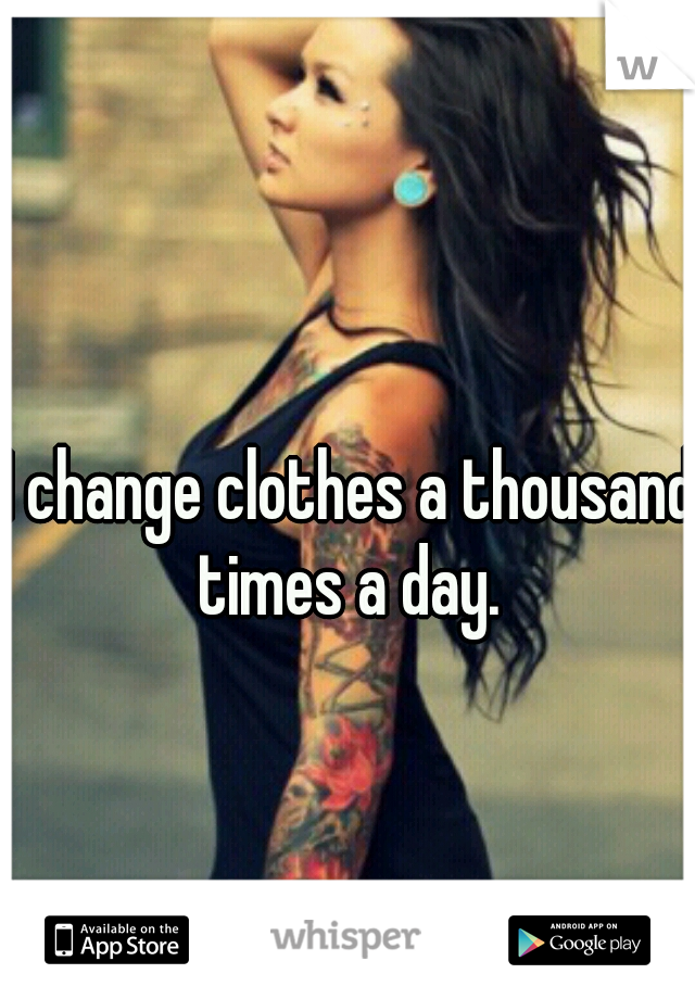 I change clothes a thousand times a day. 