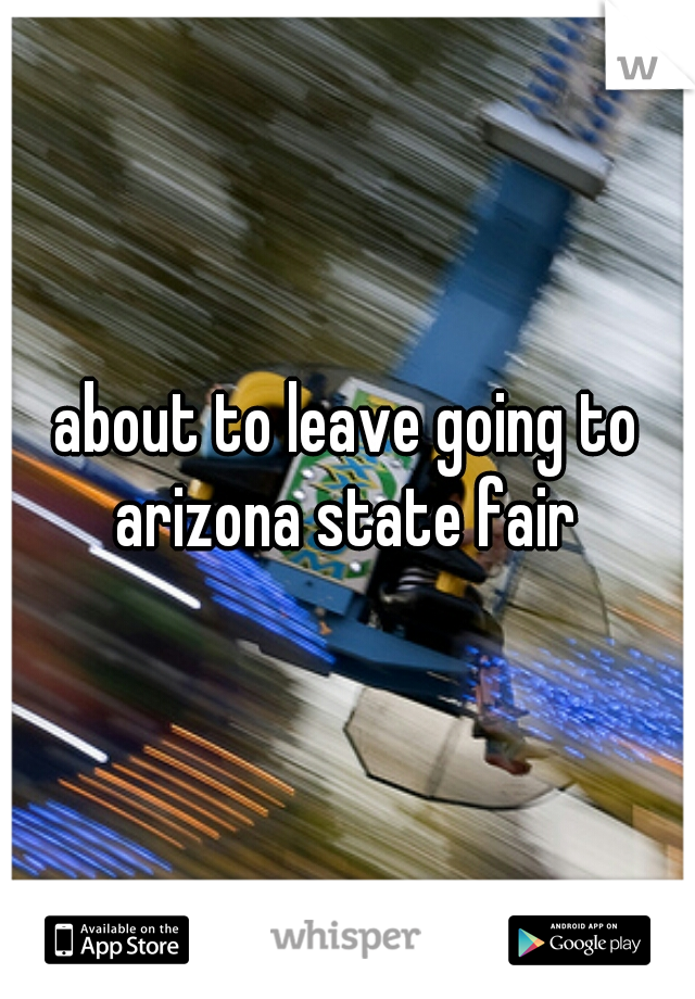 about to leave going to arizona state fair 