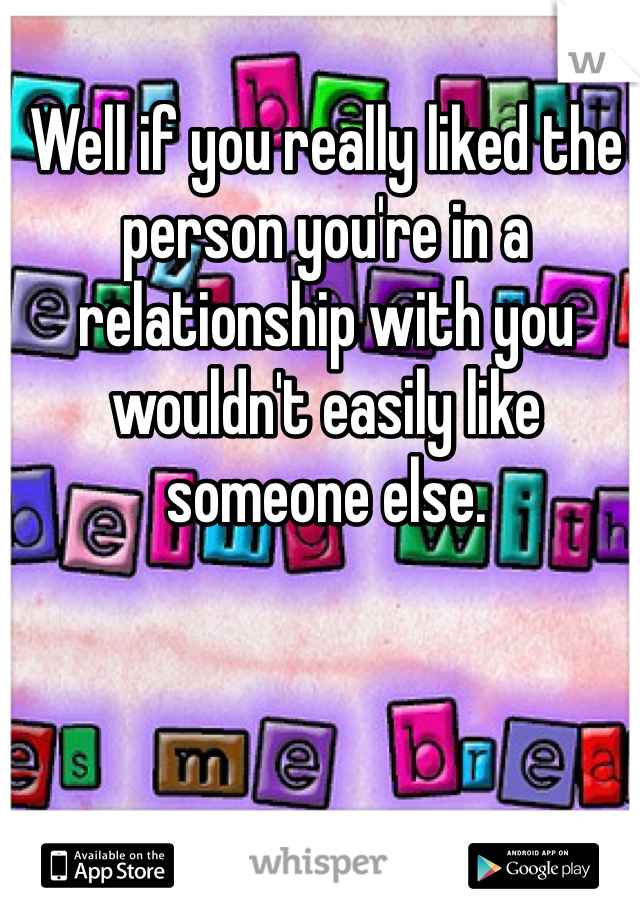 Well if you really liked the person you're in a relationship with you wouldn't easily like someone else. 